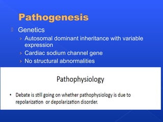  Genetics
› Autosomal dominant inheritance with variable
expression
› Cardiac sodium channel gene
› No structural abnormalities
 