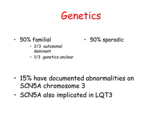 Genetics
• 50% familial
• 2/3 autosomal
dominant
• 1/3 genetics unclear
• 50% sporadic
• 15% have documented abnormalities on
SCN5A chromosome 3
• SCN5A also implicated in LQT3
 