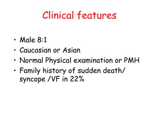 Clinical features
• Male 8:1
• Caucasian or Asian
• Normal Physical examination or PMH
• Family history of sudden death/
syncope /VF in 22%
 