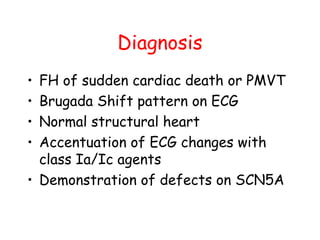 Diagnosis
• FH of sudden cardiac death or PMVT
• Brugada Shift pattern on ECG
• Normal structural heart
• Accentuation of ECG changes with
class Ia/Ic agents
• Demonstration of defects on SCN5A
 