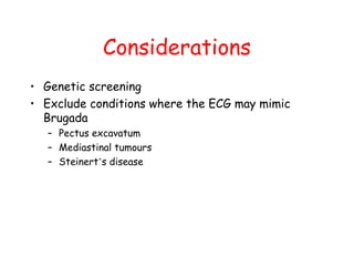 Considerations
• Genetic screening
• Exclude conditions where the ECG may mimic
Brugada
– Pectus excavatum
– Mediastinal tumours
– Steinert’s disease
 