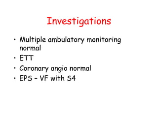 Investigations
• Multiple ambulatory monitoring
normal
• ETT
• Coronary angio normal
• EPS – VF with S4
 