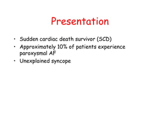 Presentation
• Sudden cardiac death survivor (SCD)
• Approximately 10% of patients experience
paroxysmal AF
• Unexplained syncope
 