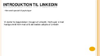 INTRODUKTION TIL LINKEDIN
Vi starter fra begyndelsen i brugen af LinkedIn. Herfra går vi med
hastige skridt frem mod at få det bedste udbytte af Linkedin
-Henvendt specielt til psykologer
 