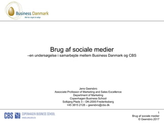 1
Brug af sociale medier
© Geersbro 2017
Brug af sociale medier
–en undersøgelse i samarbejde mellem Business Danmark og CBS
Jens Geersbro
Associate Professor of Marketing and Sales Excellence
Department of Marketing
Copenhagen Business School
Solbjerg Plads 3 – DK-2000 Frederiksberg
+45 3815 2128 – geersbro@cbs.dk
 