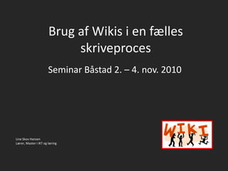 Brug af Wikis i en fælles skriveproces Seminar Båstad 2. – 4. nov. 2010 Line Skov Hansen Lærer, Master i IKT og læring 