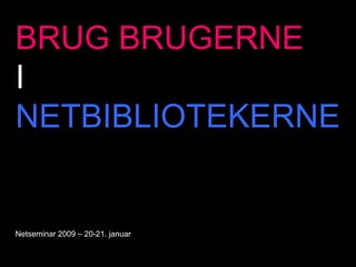 BRUG BRUGERNE I NETBIBLIOTEKERNE Netseminar 2009 – 20-21. januar 