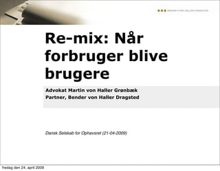 Re-mix: Når
                            forbruger blive
                            brugere
                            Advokat Martin von Haller Grønbæk
                            Partner, Bender von Haller Dragsted




                            Dansk Selskab for Ophavsret (21-04-2009)




fredag den 24. april 2009
 