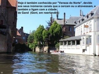 Hoje é também conhecida por "Veneza do Norte", devido
aos seus inúmeros canais que a cercam ou a atravessam, e
também a ligam com a cidade
de Gand (Gent, em neerlandês)
20
 