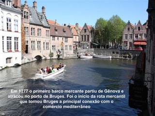 Em 1277 o primeiro barco mercante partiu de Gênova e
atracou no porto de Bruges. Foi o início da rota mercantil
que tornou Bruges a principal conexão com o
comércio mediterrâneo
26
 
