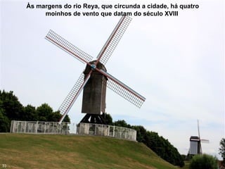 Às margens do rio Reya, que circunda a cidade, há quatro
moinhos de vento que datam do século XVIII
33
 