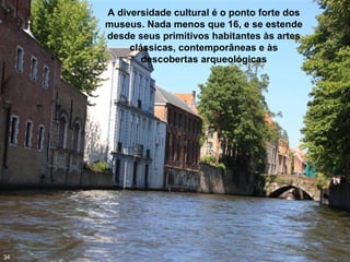 A diversidade cultural é o ponto forte dos
museus. Nada menos que 16, e se estende
desde seus primitivos habitantes às artes
clássicas, contemporâneas e às
descobertas arqueológicas
34
 