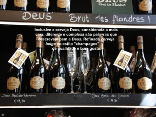 Inclusive a cerveja Deus, considerada a mais
cara, diferente e complexa são palavras que
descrevem bem a Deus. Refinada cerveja
belga no estilo "champagne"
de qualidade e bom gosto.
37
 