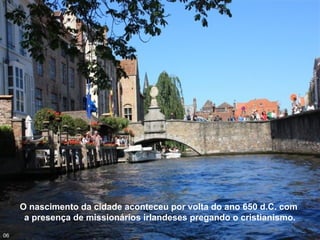 O nascimento da cidade aconteceu por volta do ano 650 d.C. com
a presença de missionários irlandeses pregando o cristianismo.
06
 