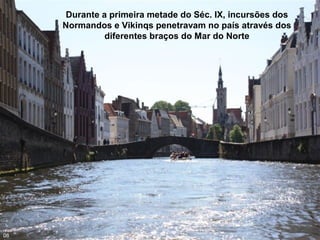 Durante a primeira metade do Séc. IX, incursões dos
Normandos e Vikinqs penetravam no país através dos
diferentes braços do Mar do Norte
08
 