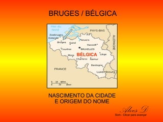 BRUGES / BÉLGICA
NASCIMENTO DA CIDADE
E ORIGEM DO NOME
Alves DSom - Clicar para avançar
BÉLGICA
 