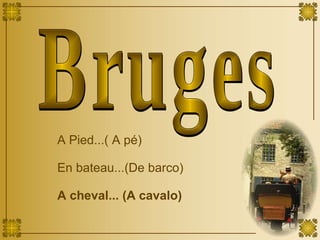 Bruges A Pied...( A pé) En bateau...(De barco) A cheval... (A cavalo) 