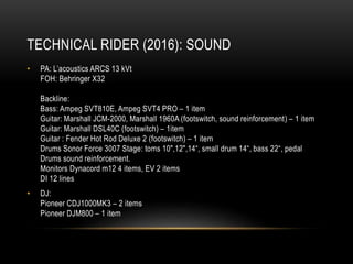 TECHNICAL RIDER (2016): SOUND
• PA: L’acoustics ARCS 13 kVt
FOH: Behringer X32
Backline:
Bass: Ampeg SVT810E, Ampeg SVT4 P...