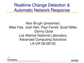 Realtime Change Detection &
Automatic Network Response
Alex Brugh (presenter)
Mike Fisk, Josh Neil, Paul Ferrell, Scott Miller,
Danny Quist
Los Alamos National Laboratory
Advanced Computing Solutions
LA-UR 09-08132
 