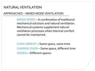 NATURALVENTILATION
APPROACHES – MIXED MODEVENTILATION
MIXED MODE – A combination of traditional
mechanical solutions and natural ventilation.
Mechanical systems supplement natural
ventilation processes when thermal comfort
cannot be maintained.
CONCURRENT – Same space, same time
CHANGE-OVER – Same space, different time
ZONED – Different spaces
 
