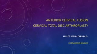ANTERIOR CERVICAL FUSION
CERVICAL TOTAL DISC ARTHROPLASTY
LEFLOT JEAN-LOUIS M.D.
UH BRUGMANN BRUSSELS
 