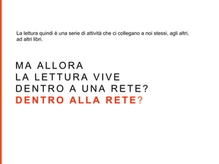 M A A L L O R A
L A L E T T U R A V I V E
D E N T R O A U N A R E T E ?
D E N T R O A L L A R E T E ?
La lettura quindi è una serie di attività che ci collegano a noi stessi, agli altri,
ad altri libri.
 