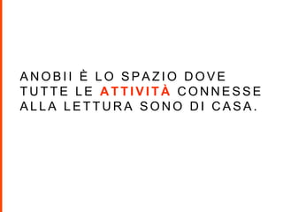 A N O B I I È L O S P A Z I O D O V E
T U T T E L E A T T I V I T À C O N N E S S E
A L L A L E T T U R A S O N O D I C A S A .
 