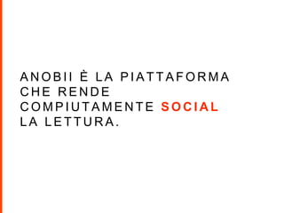 A N O B I I È L A P I A T T A F O R M A
C H E R E N D E
C O M P I U T A M E N T E S O C I A L
L A L E T T U R A .
 