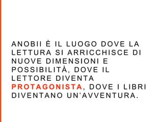 A N O B I I È I L L U O G O D O V E L A
L E T T U R A S I A R R I C C H I S C E D I
N U O V E D I M E N S I O N I E
P O S S I B I L I T À , D O V E I L
L E T T O R E D I V E N T A
P R O T A G O N I S T A , D O V E I L I B R I
D I V E N T A N O U N ’ A V V E N T U R A .
 