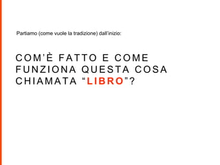 C O M ’ È F A T T O E C O M E
F U N Z I O N A Q U E S T A C O S A
C H I A M A T A “ L I B R O ” ?
Partiamo (come vuole la tradizione) dall’inizio:
 