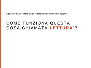 C O M E F U N Z I O N A Q U E S T A
C O S A C H I A M A T A “ L E T T U R A ” ?
Ogni libro ha un lettore e ogni lettore ha un suo modo di leggere.
 
