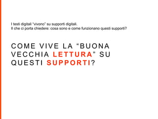 C O M E V I V E L A “ B U O N A
V E C C H I A L E T T U R A ” S U
Q U E S T I S U P P O R T I ?
I testi digitali “vivono” su supporti digitali.
Il che ci porta chiedere: cosa sono e come funzionano questi supporti?
 