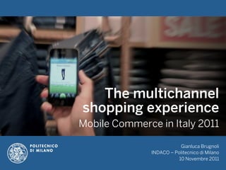 The multichannel
shopping experience
Mobile Commerce in Italy 2011

                           Gianluca Brugnoli
               INDACO – Politecnico di Milano
                          10 Novembre 2011
 