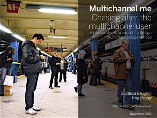 Multichannel me
Chasing after the
multichannel user
A user centered approach to design
         multichannel experiences




                  Gianluca Brugnoli
                        frog design

            http://twitter.com/lowresolution

                         November 2010
 