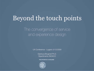 Beyond the touch points
   The convergence of service
     and experience design


        UX Conference - Lugano 3/12/2009

             Gianluca Brugnoli Ph.D.
              Dipartimento INDACO
 