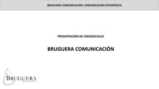 PRESENTACIÓN DE CREDENCIALES
BRUGUERA COMUNICACIÓN
BRUGUERA COMUNICACIÓN: COMUNICACIÓN ESTRATÉGICA
 