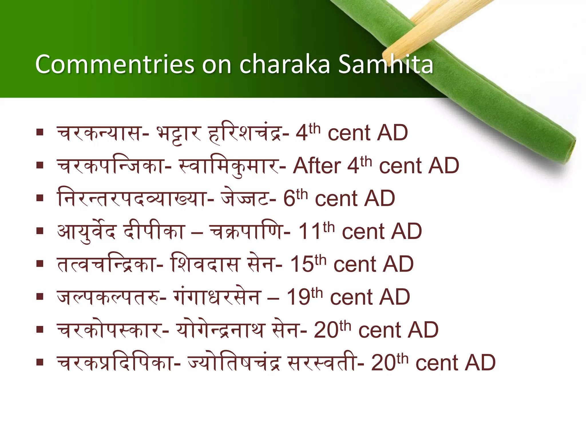 Commentries on charaka Samhita
 चरकन्त्यास- भट्टार हररशचंद्र- 4th cent AD
 चरकपश्वन्त्जका- स्र्वाश्वमकुमार- After 4th cent AD
 श्वनरन्त्तरपदव्याख्या- जेज्जट- 6th cent AD
 आयुर्वेद दीपीका – चक्रपाश्वण- 11th cent AD
 तत्र्वचश्वन्त्द्रका- श्वशर्वदास सेन- 15th cent AD
 जल्पकल्पतरु- गंगाधरसेन – 19th cent AD
 चरकोपस्कार- योगेन्त्द्रनाथ सेन- 20th cent AD
 चरकप्रददश्वपका- ज्योश्वतषचंद्र सरस्र्वती- 20th cent AD
 