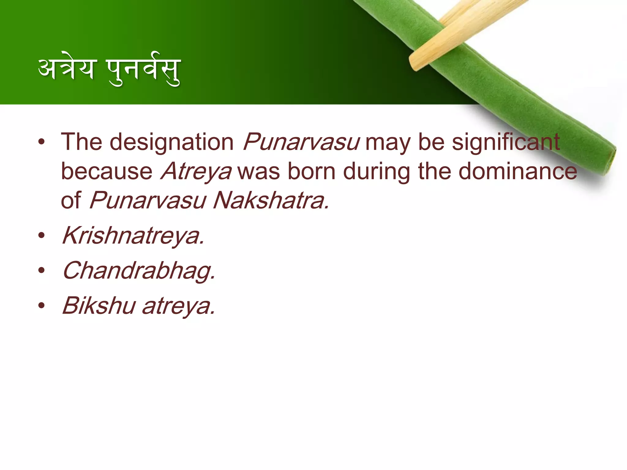 अत्रेय पुनर्ववसु
• The designation Punarvasu may be significant
because Atreya was born during the dominance
of Punarvasu Nakshatra.
• Krishnatreya.
• Chandrabhag.
• Bikshu atreya.
 