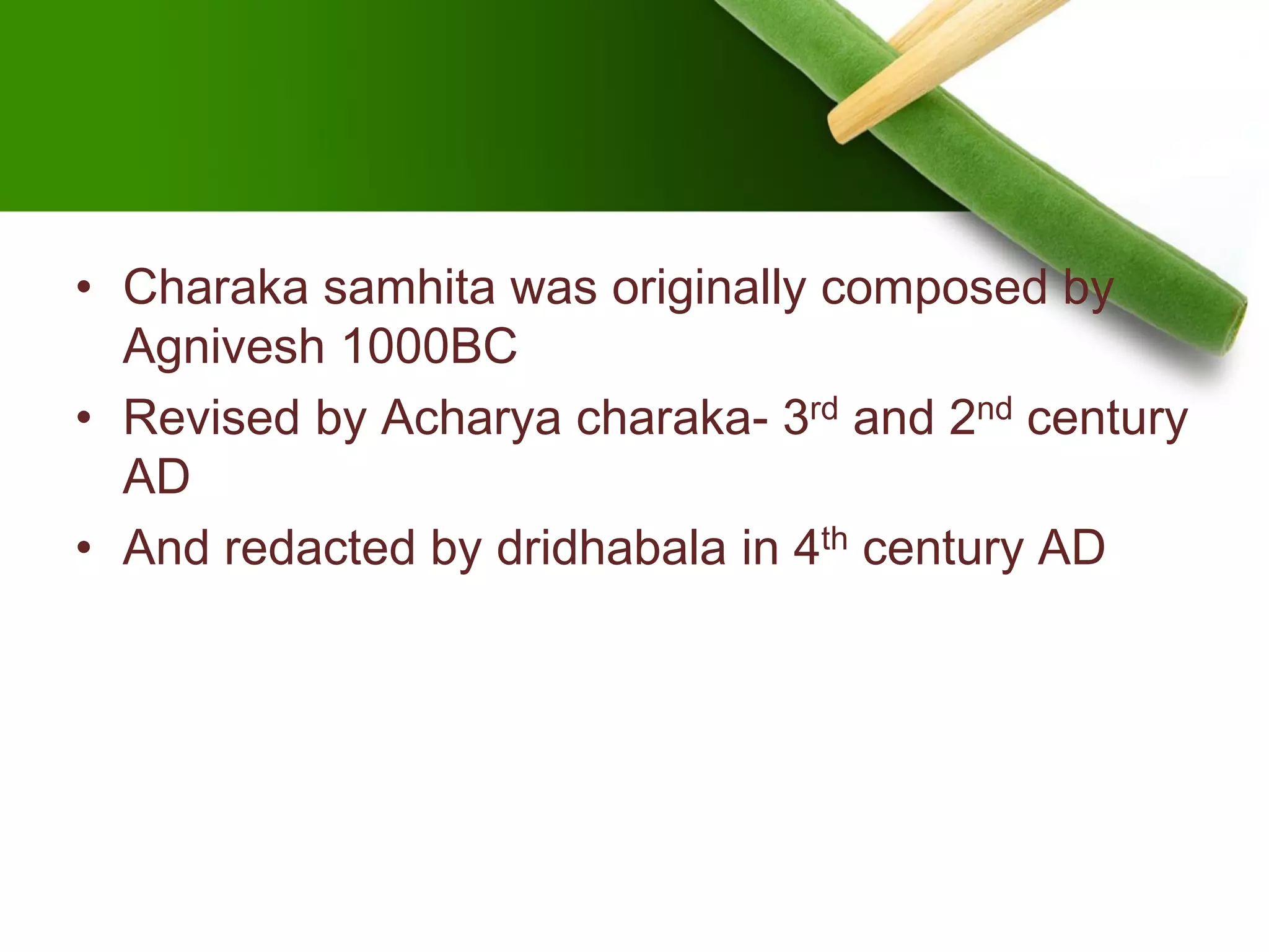 • Charaka samhita was originally composed by
Agnivesh 1000BC
• Revised by Acharya charaka- 3rd and 2nd century
AD
• And redacted by dridhabala in 4th century AD
 