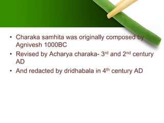 • Charaka samhita was originally composed by
Agnivesh 1000BC
• Revised by Acharya charaka- 3rd and 2nd century
AD
• And redacted by dridhabala in 4th century AD
 