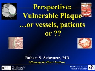 The Minneapolis Heart
Institute Foundation
The Minneapolis
Heart Institute
Perspective:
Vulnerable Plaque
…or vessels, patients
or ??
Robert S. Schwartz, MD
Minneapolis Heart Institute
 