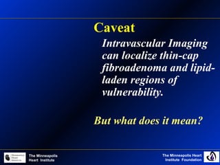 The Minneapolis Heart
Institute Foundation
The Minneapolis
Heart Institute
Caveat
Intravascular Imaging
can localize thin-cap
fibroadenoma and lipid-
laden regions of
vulnerability.
But what does it mean?
 