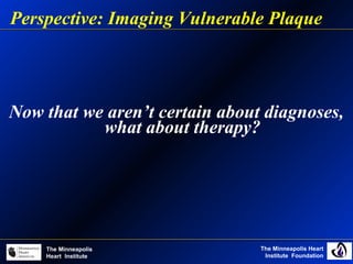 The Minneapolis Heart
Institute Foundation
The Minneapolis
Heart Institute
Now that we aren’t certain about diagnoses,
what about therapy?
Perspective: Imaging Vulnerable Plaque
 