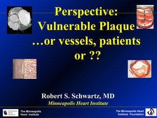 The Minneapolis Heart
Institute Foundation
The Minneapolis
Heart Institute
Perspective:
Vulnerable Plaque
…or vessels, patients
or ??
Robert S. Schwartz, MD
Minneapolis Heart Institute
 