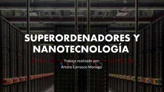 SUPERORDENADORES Y
NANOTECNOLOGÍA
Trabajo realizado por:
Arturo Carrasco Monago
 