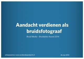 Aandacht verdienen als
bruidsfotograaf
Bruid Media – Bruidsfoto Award 2014
@klaasweima | www.verdiendeaandacht.nl 26 mei 2014
 