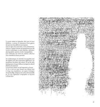 Ce projet réalisé en septembre 2021 avec le cours
d'édition, a permis la réalisation d'une galerie
des portraits des différents participants.
Sous le signe de la rencontre et des présentations,
chacun a exploré la forme de l’autoportrait par des
entrées symboliques ou plus littérales, dessinées,
photographiées, gravées, écrites, typographiées.
Ces recherches ont nourri la création collective
d'un ensemble de douze portraits.
En mathématiques, les identités remarquables sont
des égalités entre deux expressions algébriques, qui
permettent d’accélérer des calculs. Un jeu de mots
poétique pour évoquer l’efficace synergie du collectif
d’édition du jeudi soir.
Les portraits réalisés ont été imprimés au format
21 cm x 14.8 cm, pour former une édition tirée
à vingt-cinq exemplaires, sur papier Fedrigoni
Arcoprint 200g. Chaque jeu de cartes a été rassemblé
en un étui également sérigraphié et façonné
à l’École d’art.
27
 