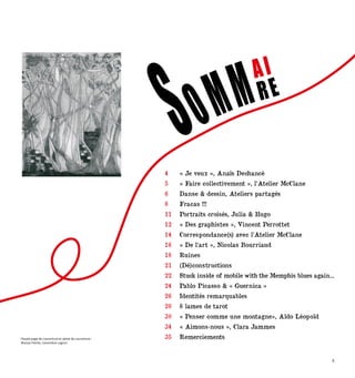 ai
Visuels page de couverture et 4ème de couverture :
Maryse Poirier, Geneviève Legros.
Sommre
4 « Je veux », Anaïs Dechancé
5 « Faire collectivement », l’Atelier McClane
6 Danse & dessin, Ateliers partagés
8 Fracas !!!
11 Portraits croisés, Julia & Hugo
12 « Des graphistes », Vincent Perrottet
14 Correspondance(s) avec l’Atelier McClane
16 « De l’art », Nicolas Bourriaud
18 Ruines
21 (Dé)constructions
22 Stuck inside of mobile with the Memphis blues again...
24 Pablo Picasso & « Guernica »
26 Identités remarquables
28 8 lames de tarot
30 « Penser comme une montagne», Aldo Léopold
34 « Aimons-nous », Clara Jammes
35 Remerciements
3
 