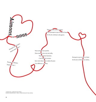 Pourquoi tant de haine,
Pourquoi tant de haine,
Envers nous-même ?
Envers nous-même ?
Pourquoi ne pas se dire je t’aime
Pourquoi ne pas se dire je t’aime
Au lieu de se détruire soi-même...
Au lieu de se détruire soi-même...
Pourquoi se détester
Pourquoi se détester
Jusqu’à se tuer ?
Jusqu’à se tuer ?
Nous sommes tous pareils,
Nous sommes tous pareils,
Nous sommes tous une merveille,
Nous sommes tous une merveille,
Nous sommes humains,
Nous sommes humains,
C’est l’oubli de certains
C’est l’oubli de certains
Qui voient dans notre couleur de peau
Qui voient dans notre couleur de peau
Une différence, un fléau.
Une différence, un fléau.
« Aimons-nous », poème de Clara Jammes.
Extrait du recueil de textes « Anara », d’Anaïs Dechancé et Clara Jammes.
Nous sommes tous les mêmes
Nous sommes tous les mêmes
Alors pourquoi ne pas se dire je t’aime
Alors pourquoi ne pas se dire je t’aime
Au lieu de continuer cette guerre.
Au lieu de continuer cette guerre.
A
i
m
o
n
s
A
i
m
o
n
s
nous
nous
-
-
34
 