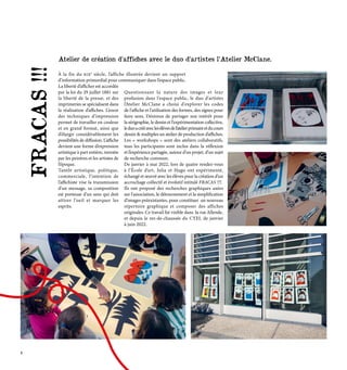 À la fin du xixe
siècle, l’affiche illustrée devient un support
d’information primordial pour communiquer dans l’espace public.
La liberté d’afficher est accordée
par la loi du 29 juillet 1881 sur
la liberté de la presse, et des
imprimeries se spécialisent dans
la réalisation d’affiches. L’essor
des techniques d’impression
permet de travailler en couleur
et en grand format, ainsi que
d’élargir considérablement les
possibilités de diffusion. L’affiche
devient une forme d’expression
artistique à part entière, investie
par les peintres et les artistes de
l’époque.
Tantôt artistique, politique,
commerciale, l’intention de
l’affichiste vise la transmission
d’un message, sa composition
est porteuse d’un sens qui doit
attirer l'oeil et marquer les
esprits.
Questionnant la nature des images et leur
profusion dans l'espace public, le duo d'artistes
l’Atelier McClane a choisi d'explorer les codes
de l'affiche et l'utilisation des formes, des signes pour
faire sens. Désireux de partager son intérêt pour
la sérigraphie, le dessin et l'expérimentation collective,
leduoacrééaveclesélèvesdel’atelierprimaireetducours
dessin & multiples un atelier de production d’affiches.
Les « workshops » sont des ateliers collaboratifs,
tous les participants sont inclus dans la réflexion
et l’expérience partagée, autour d’un projet, d’un sujet
de recherche commun.
De janvier à mai 2022, lors de quatre rendez-vous
à l’École d’art, Julia et Hugo ont expérimenté,
échangé et œuvré avec les élèves pour la création d’un
accrochage collectif et évolutif intitulé FRACAS !!!.
Ils ont proposé des recherches graphiques axées
sur l'association, le détournement et la simplification
d'images préexistantes, pour constituer un nouveau
répertoire graphique et composer des affiches
originales. Ce travail fut visible dans la rue Allende,
et depuis le rez-de-chaussée du CYEL de janvier
à juin 2022.
Atelier de création d’affiches avec le duo d’artistes l’Atelier McClane.
FRACAS
!!!
8
 